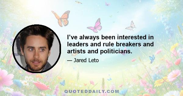 I’ve always been interested in leaders and rule breakers and artists and politicians.