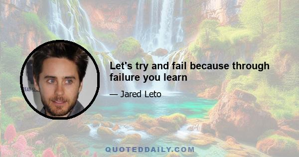 Let's try and fail because through failure you learn