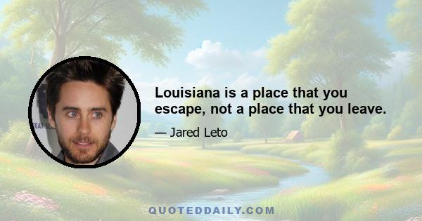 Louisiana is a place that you escape, not a place that you leave.