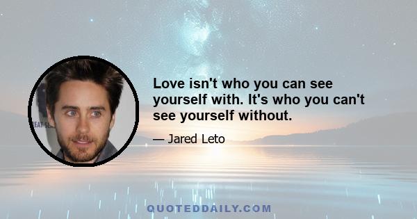 Love isn't who you can see yourself with. It's who you can't see yourself without.