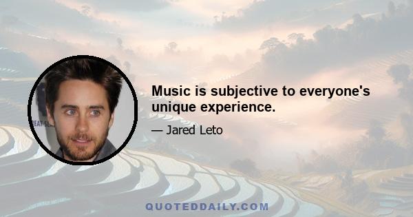 Music is subjective to everyone's unique experience.