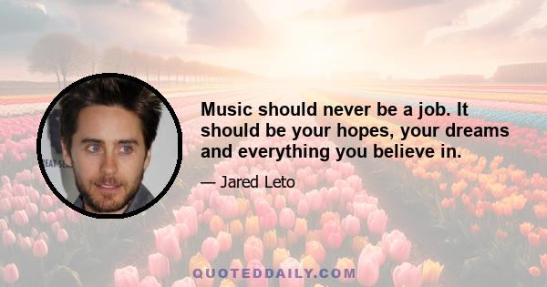 Music should never be a job. It should be your hopes, your dreams and everything you believe in.