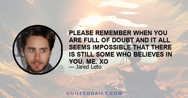 PLEASE REMEMBER WHEN YOU ARE FULL OF DOUBT AND IT ALL SEEMS IMPOSSIBLE THAT THERE IS STILL SOME WHO BELIEVES IN YOU, ME. XO