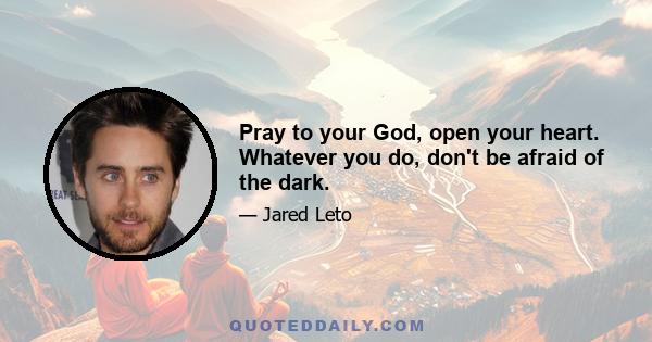 Pray to your God, open your heart. Whatever you do, don't be afraid of the dark.