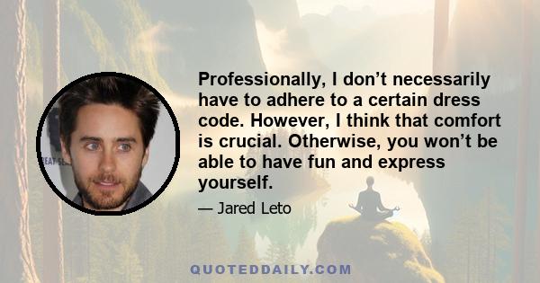 Professionally, I don’t necessarily have to adhere to a certain dress code. However, I think that comfort is crucial. Otherwise, you won’t be able to have fun and express yourself.