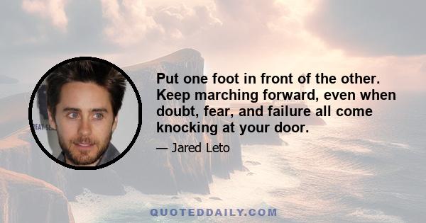 Put one foot in front of the other. Keep marching forward, even when doubt, fear, and failure all come knocking at your door.