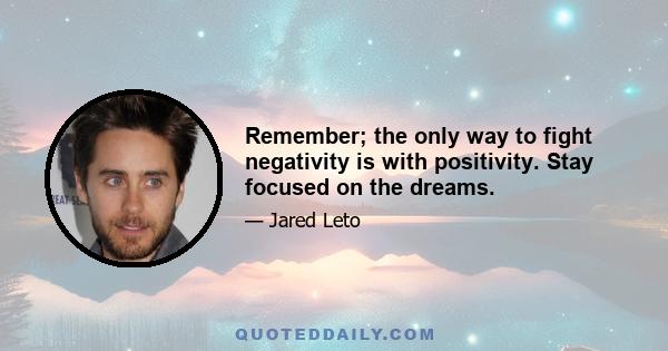 Remember; the only way to fight negativity is with positivity. Stay focused on the dreams.