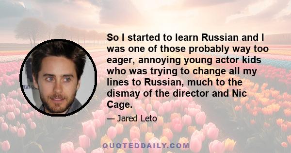 So I started to learn Russian and I was one of those probably way too eager, annoying young actor kids who was trying to change all my lines to Russian, much to the dismay of the director and Nic Cage.