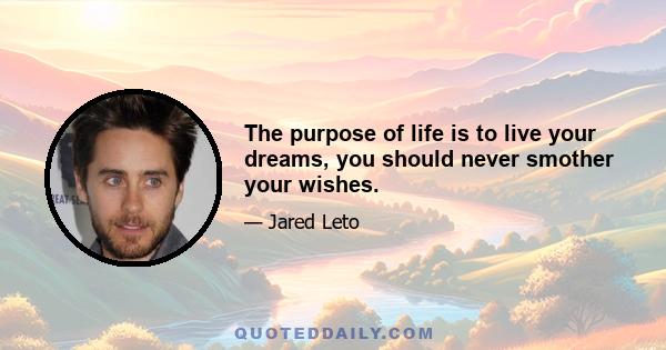 The purpose of life is to live your dreams, you should never smother your wishes.