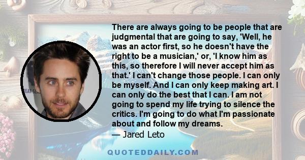 There are always going to be people that are judgmental that are going to say, 'Well, he was an actor first, so he doesn't have the right to be a musician,' or, 'I know him as this, so therefore I will never accept him