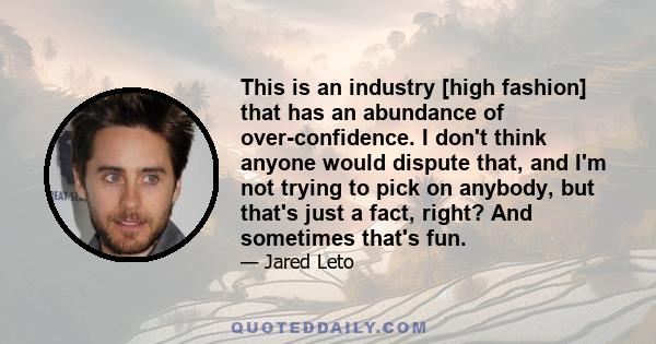 This is an industry [high fashion] that has an abundance of over-confidence. I don't think anyone would dispute that, and I'm not trying to pick on anybody, but that's just a fact, right? And sometimes that's fun.