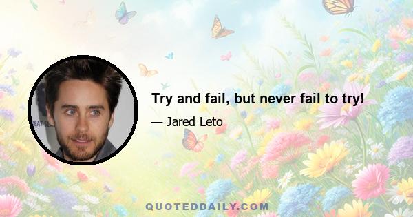 Try and fail, but never fail to try!