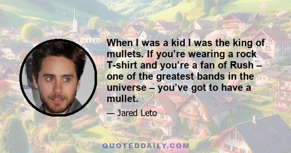 When I was a kid I was the king of mullets. If you’re wearing a rock T-shirt and you’re a fan of Rush – one of the greatest bands in the universe – you’ve got to have a mullet.