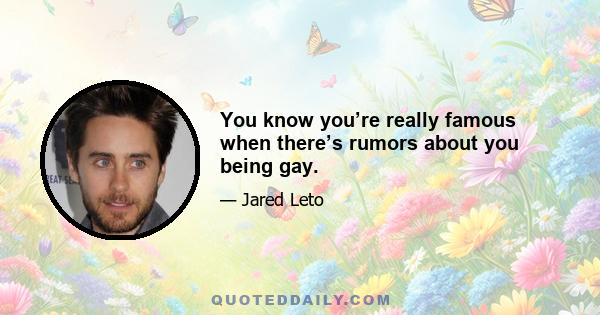 You know you’re really famous when there’s rumors about you being gay.