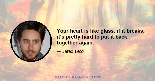 Your heart is like glass, if it breaks, it's pretty hard to put it back together again.