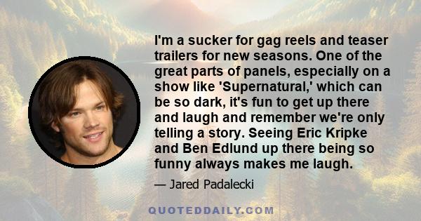 I'm a sucker for gag reels and teaser trailers for new seasons. One of the great parts of panels, especially on a show like 'Supernatural,' which can be so dark, it's fun to get up there and laugh and remember we're