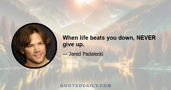 When life beats you down, NEVER give up.