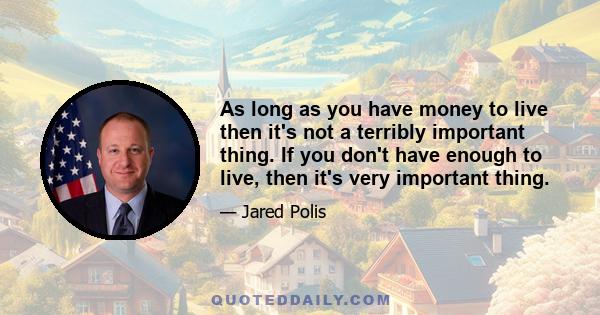 As long as you have money to live then it's not a terribly important thing. If you don't have enough to live, then it's very important thing.