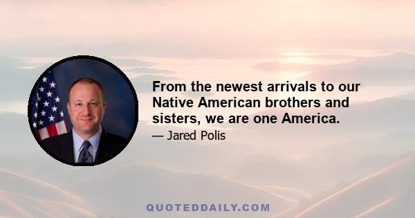 From the newest arrivals to our Native American brothers and sisters, we are one America.