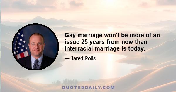 Gay marriage won't be more of an issue 25 years from now than interracial marriage is today.