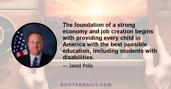 The foundation of a strong economy and job creation begins with providing every child in America with the best possible education, including students with disabilities.