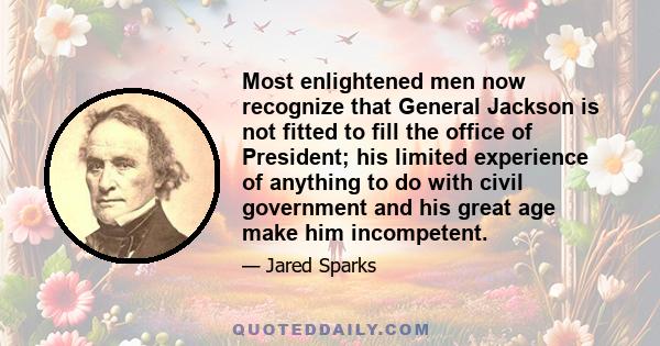 Most enlightened men now recognize that General Jackson is not fitted to fill the office of President; his limited experience of anything to do with civil government and his great age make him incompetent.