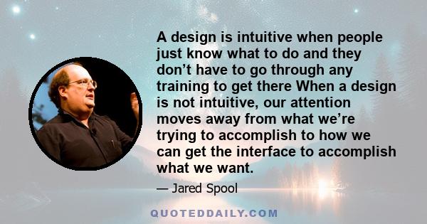 A design is intuitive when people just know what to do and they don’t have to go through any training to get there When a design is not intuitive, our attention moves away from what we’re trying to accomplish to how we