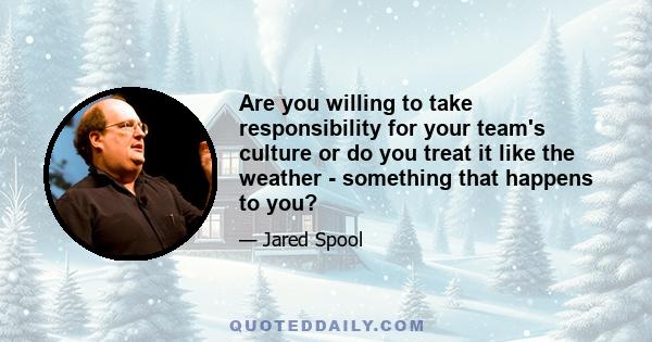 Are you willing to take responsibility for your team's culture or do you treat it like the weather - something that happens to you?