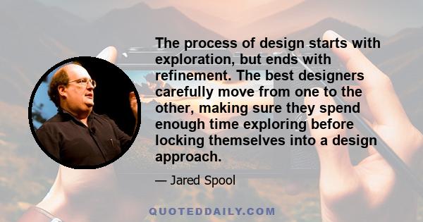 The process of design starts with exploration, but ends with refinement. The best designers carefully move from one to the other, making sure they spend enough time exploring before locking themselves into a design