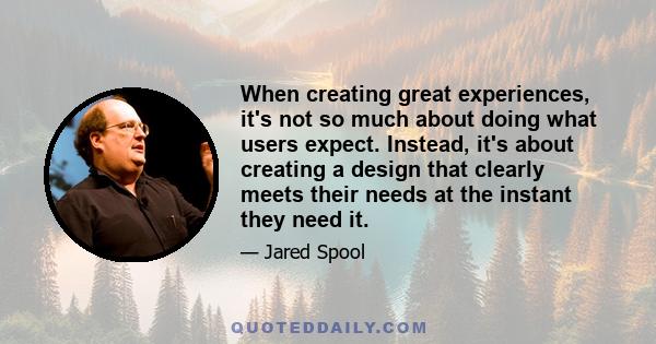 When creating great experiences, it's not so much about doing what users expect. Instead, it's about creating a design that clearly meets their needs at the instant they need it.