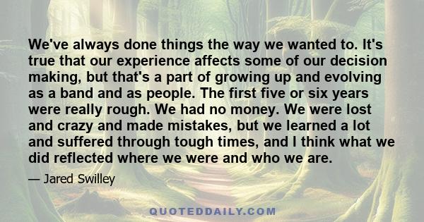 We've always done things the way we wanted to. It's true that our experience affects some of our decision making, but that's a part of growing up and evolving as a band and as people. The first five or six years were