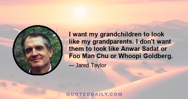 I want my grandchildren to look like my grandparents. I don't want them to look like Anwar Sadat or Foo Man Chu or Whoopi Goldberg.