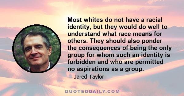 Most whites do not have a racial identity, but they would do well to understand what race means for others. They should also ponder the consequences of being the only group for whom such an identity is forbidden and who 