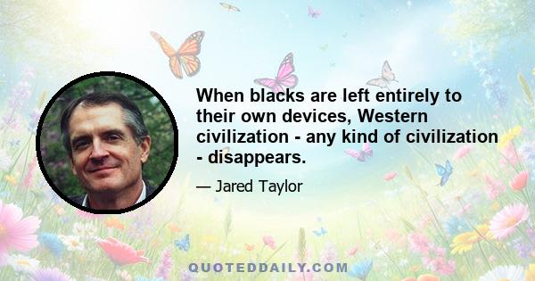 When blacks are left entirely to their own devices, Western civilization - any kind of civilization - disappears.