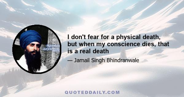 I don't fear for a physical death, but when my conscience dies, that is a real death