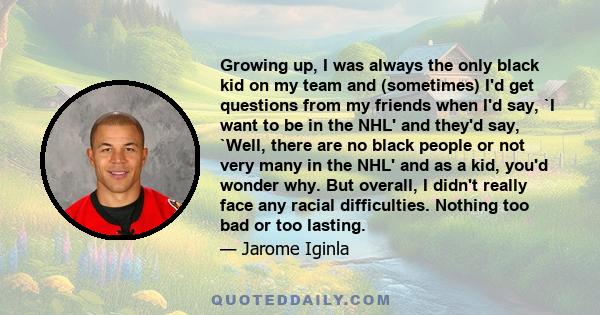 Growing up, I was always the only black kid on my team and (sometimes) I'd get questions from my friends when I'd say, `I want to be in the NHL' and they'd say, `Well, there are no black people or not very many in the