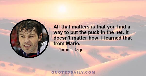 All that matters is that you find a way to put the puck in the net. It doesn't matter how. I learned that from Mario.