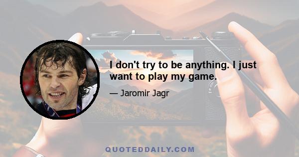 I don't try to be anything. I just want to play my game.