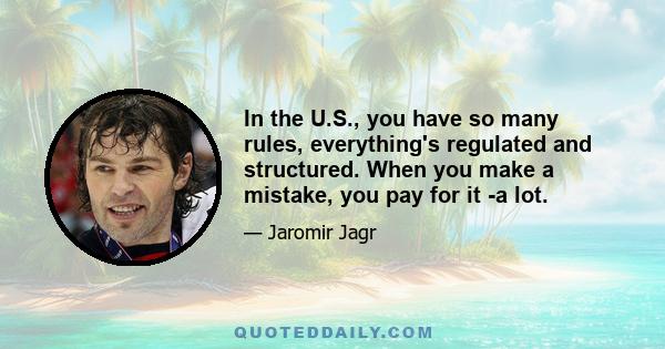 In the U.S., you have so many rules, everything's regulated and structured. When you make a mistake, you pay for it -a lot.