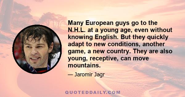 Many European guys go to the N.H.L. at a young age, even without knowing English. But they quickly adapt to new conditions, another game, a new country. They are also young, receptive, can move mountains.