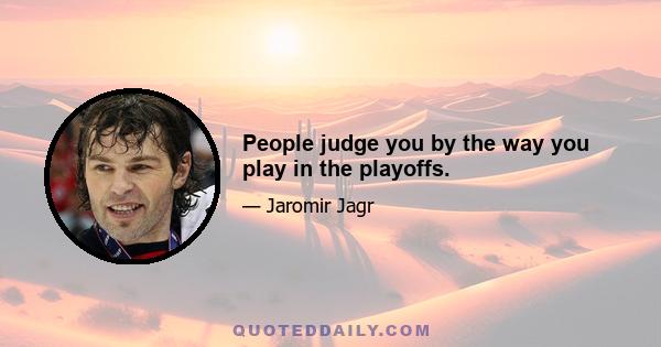 People judge you by the way you play in the playoffs.