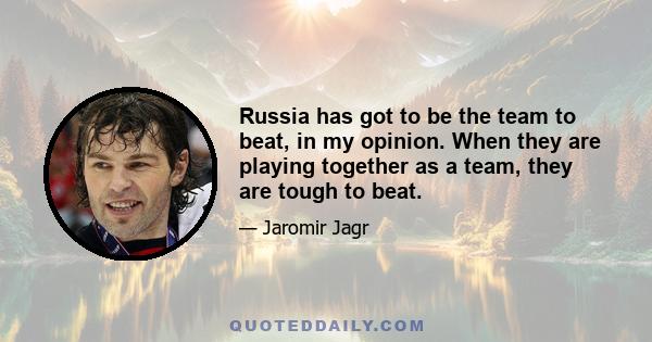 Russia has got to be the team to beat, in my opinion. When they are playing together as a team, they are tough to beat.