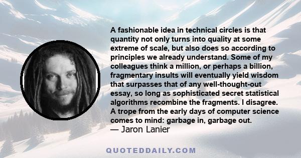 A fashionable idea in technical circles is that quantity not only turns into quality at some extreme of scale, but also does so according to principles we already understand. Some of my colleagues think a million, or