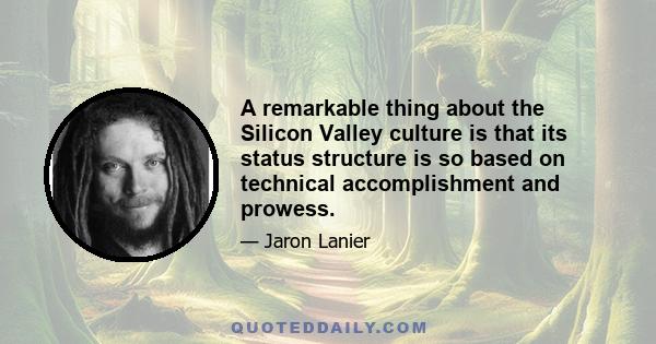 A remarkable thing about the Silicon Valley culture is that its status structure is so based on technical accomplishment and prowess.