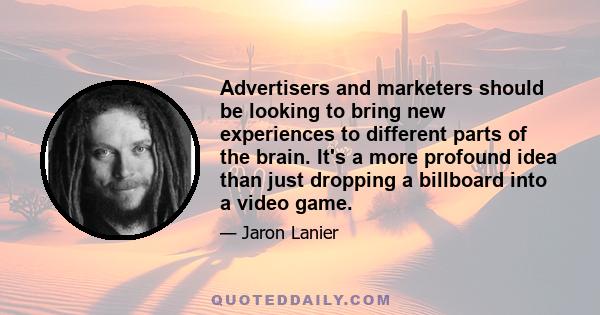 Advertisers and marketers should be looking to bring new experiences to different parts of the brain. It's a more profound idea than just dropping a billboard into a video game.