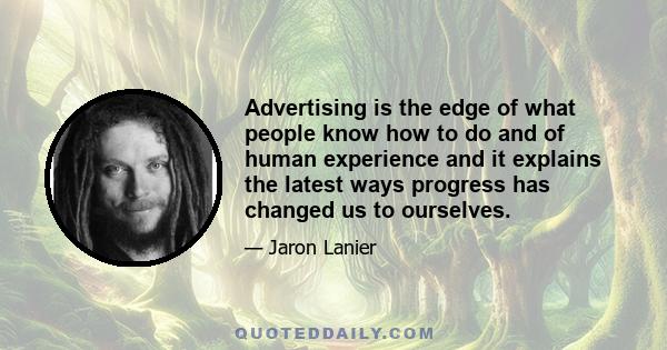 Advertising is the edge of what people know how to do and of human experience and it explains the latest ways progress has changed us to ourselves.