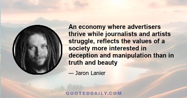 An economy where advertisers thrive while journalists and artists struggle, reflects the values of a society more interested in deception and manipulation than in truth and beauty