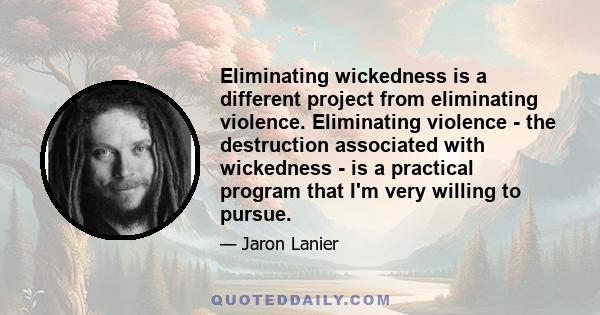 Eliminating wickedness is a different project from eliminating violence. Eliminating violence - the destruction associated with wickedness - is a practical program that I'm very willing to pursue.