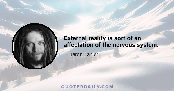 External reality is sort of an affectation of the nervous system.