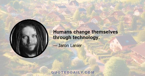 Humans change themselves through technology.